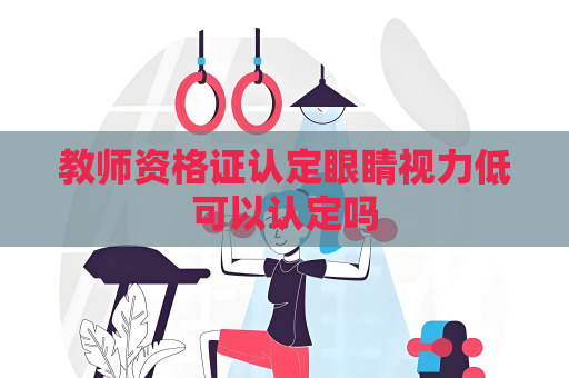 教師資格證認(rèn)定眼睛視力低可以認(rèn)定嗎