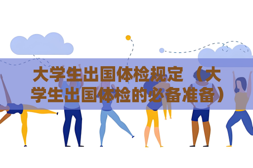 大學生出國體檢規定 （大學生出國體檢的必備準備）