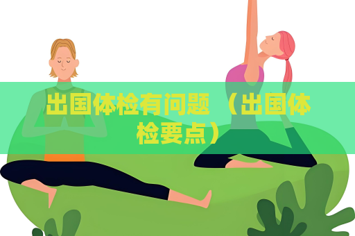 出國體檢有問題 （出國體檢要點）