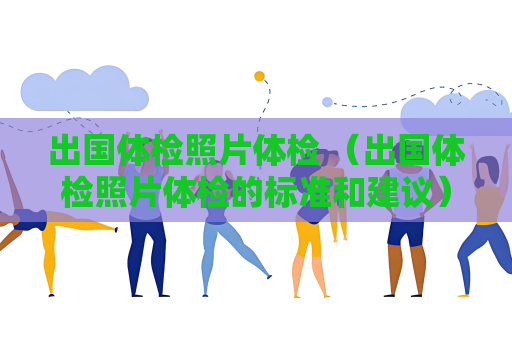 出國體檢照片體檢 （出國體檢照片體檢的標準和建議）