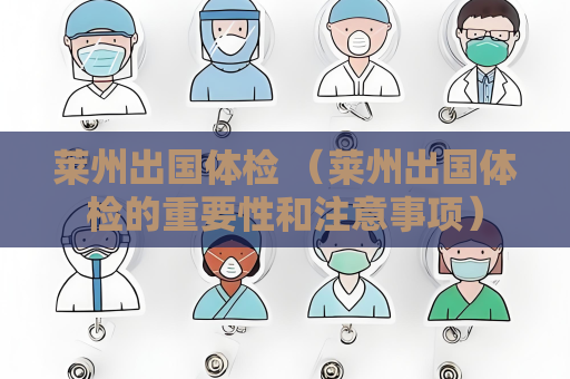 萊州出國體檢 （萊州出國體檢的重要性和注意事項）