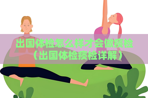 出國體檢怎么樣才會做痰檢 （出國體檢痰檢詳解）