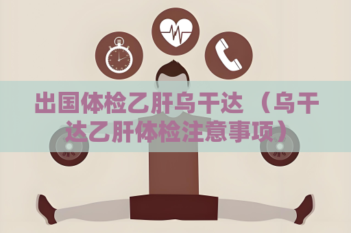 出國體檢乙肝烏干達 （烏干達乙肝體檢注意事項）