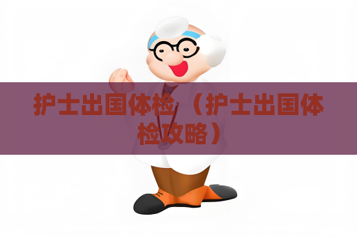 護士出國體檢 （護士出國體檢攻略）