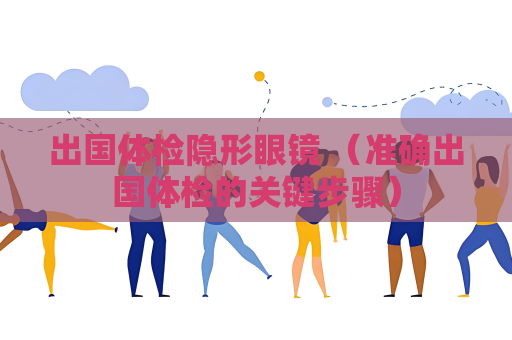 出國體檢隱形眼鏡 （準確出國體檢的關鍵步驟）