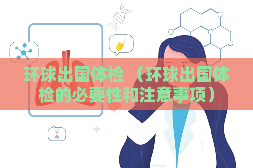 環(huán)球出國體檢 （環(huán)球出國體檢的必要性和注意事項）