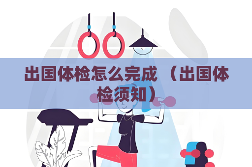 出國體檢怎么完成 （出國體檢須知）