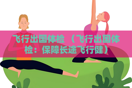 飛行出國體檢 （飛行出國體檢：保障長途飛行健）