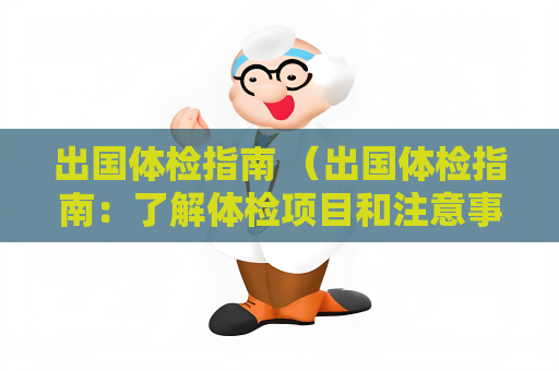 出國(guó)體檢指南 （出國(guó)體檢指南：了解體檢項(xiàng)目和注意事項(xiàng)，順利）