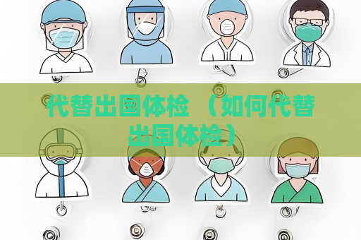 代替出國體檢 （如何代替出國體檢）