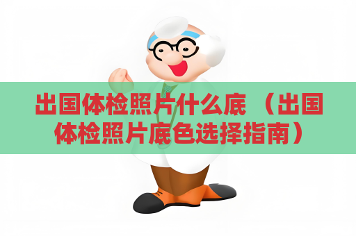 出國體檢照片什么底 （出國體檢照片底色選擇指南）