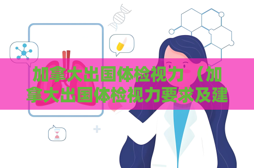 加拿大出國體檢視力 （加拿大出國體檢視力要求及建議）