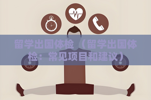 留學出國體檢 （留學出國體檢：常見項目和建議）
