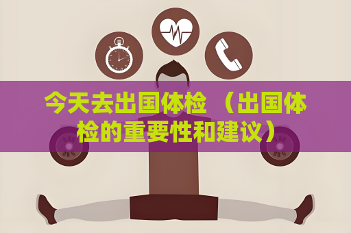 今天去出國體檢 （出國體檢的重要性和建議）