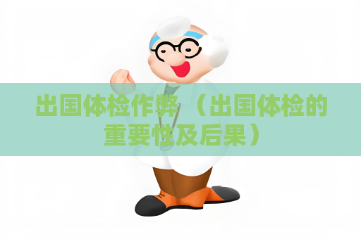 出國體檢作弊 （出國體檢的重要性及后果）