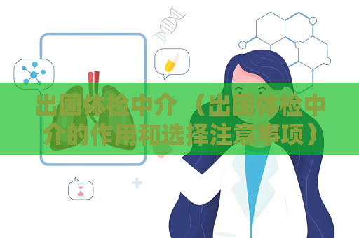 出國體檢中介 （出國體檢中介的作用和選擇注意事項）