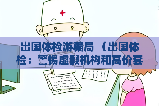 出國體檢游騙局 （出國體檢：警惕虛假機構(gòu)和高價套）