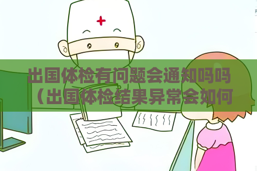 出國體檢有問題會通知嗎嗎 （出國體檢結果異常會如何處理？）