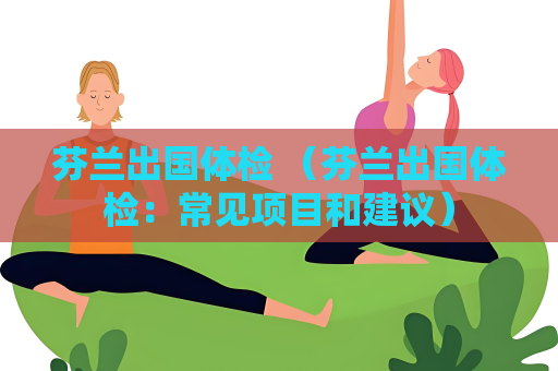 芬蘭出國體檢 （芬蘭出國體檢：常見項目和建議）