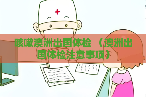 咳嗽澳洲出國體檢 （澳洲出國體檢注意事項）