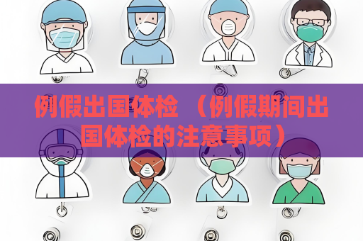 例假出國體檢 （例假期間出國體檢的注意事項）