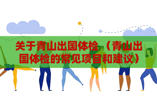 關(guān)于青山出國體檢 （青山出國體檢的常見項目和建議）