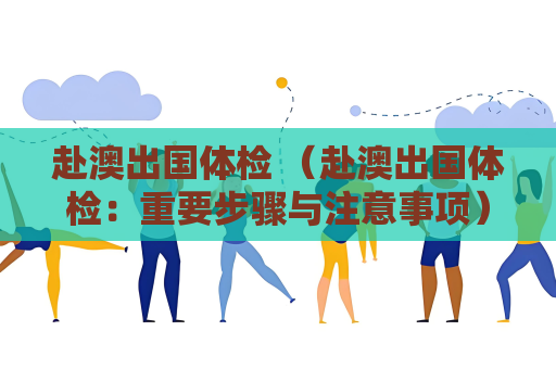 赴澳出國體檢 （赴澳出國體檢：重要步驟與注意事項）