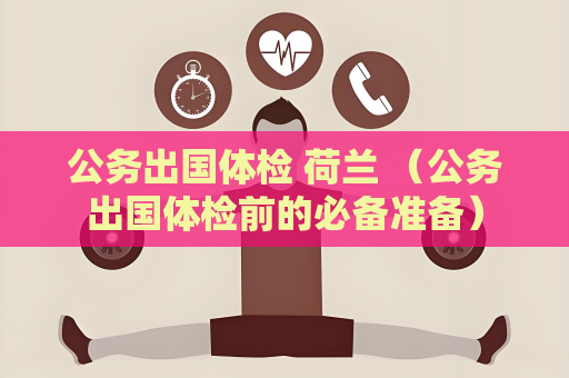 公務出國體檢 荷蘭 （公務出國體檢前的必備準備）