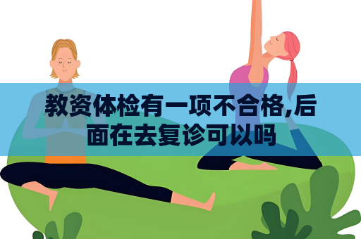 教資體檢有一項不合格,后面在去復(fù)診可以嗎