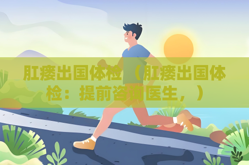 肛瘺出國體檢 （肛瘺出國體檢：提前咨詢醫生，）