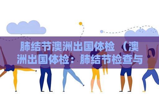 肺結節澳洲出國體檢 （澳洲出國體檢：肺結節檢查與預防）