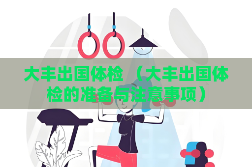 大豐出國體檢 （大豐出國體檢的準備與注意事項）