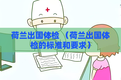 荷蘭出國體檢 （荷蘭出國體檢的標準和要求）