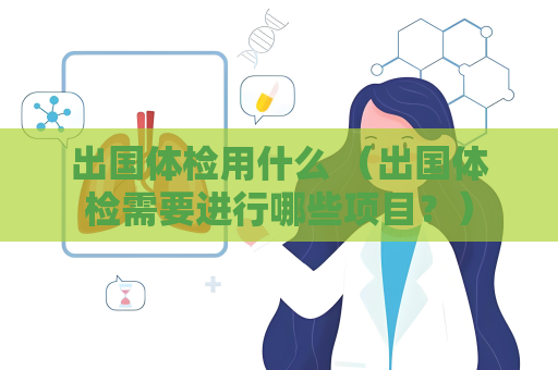 出國體檢用什么 （出國體檢需要進行哪些項目？）