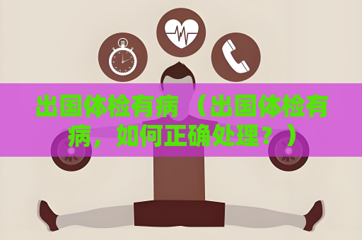 出國體檢有病 （出國體檢有病，如何正確處理？）