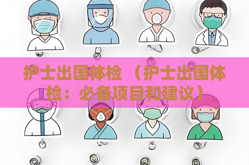 護士出國體檢 （護士出國體檢：必備項目和建議）