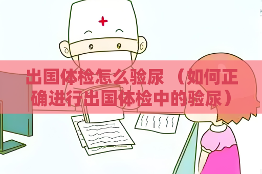 出國體檢怎么驗尿 （如何正確進行出國體檢中的驗尿）