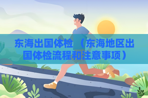 東海出國體檢 （東海地區出國體檢流程和注意事項）