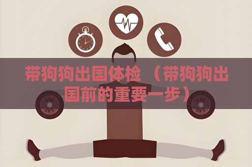 帶狗狗出國體檢 （帶狗狗出國前的重要一步）