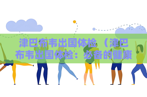 津巴布韋出國體檢 （津巴布韋出國體檢：必備的健康）