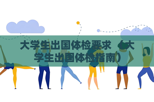 大學(xué)生出國(guó)體檢要求 （大學(xué)生出國(guó)體檢指南）