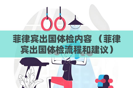 菲律賓出國體檢內容 （菲律賓出國體檢流程和建議）