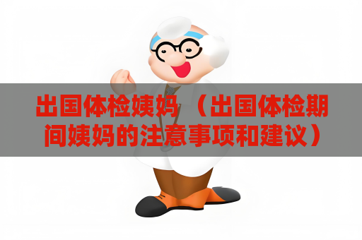出國體檢姨媽 （出國體檢期間姨媽的注意事項和建議）