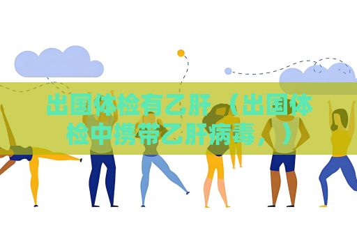 出國體檢有乙肝 （出國體檢中攜帶乙肝病毒，）