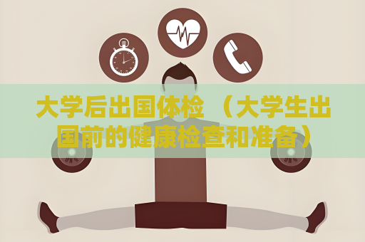 大學后出國體檢 （大學生出國前的健康檢查和準備）