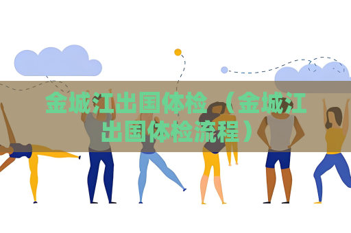 金城江出國體檢 （金城江出國體檢流程）
