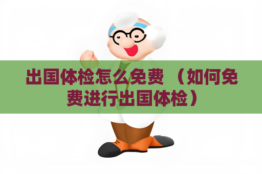 出國體檢怎么免費 （如何免費進行出國體檢）