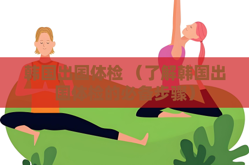韓國出國體檢 （了解韓國出國體檢的必備步驟）