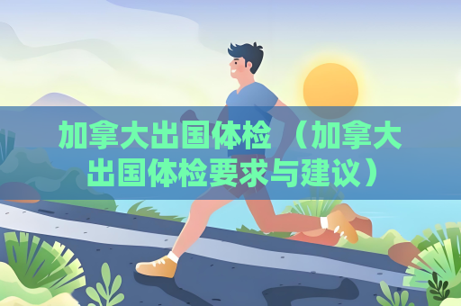 加拿大出國體檢 （加拿大出國體檢要求與建議）