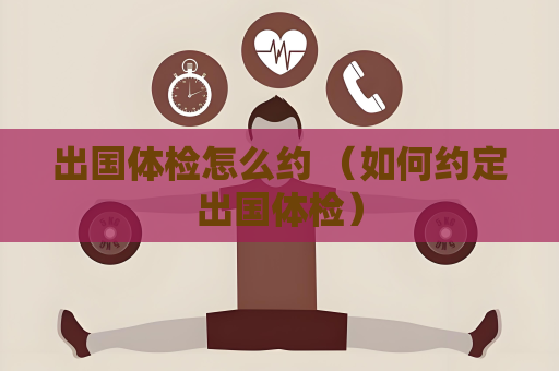 出國體檢怎么約 （如何約定出國體檢）